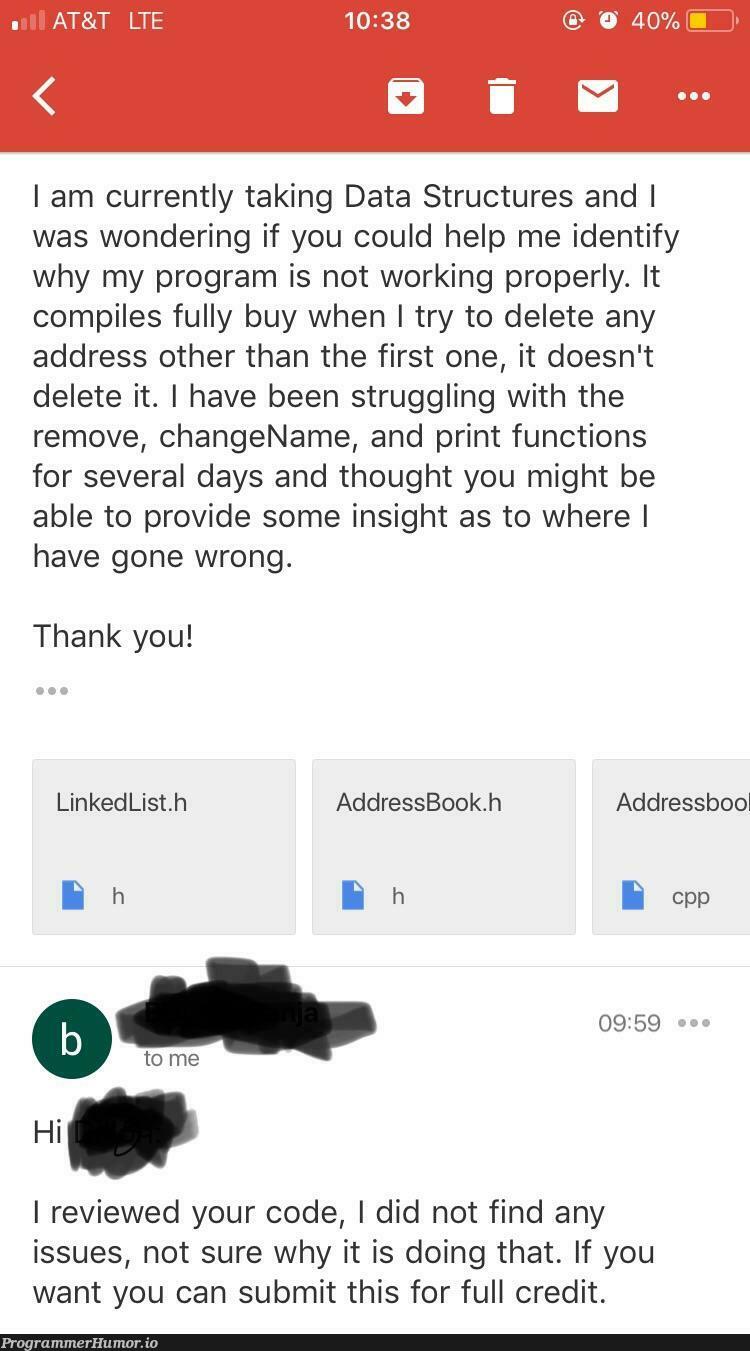 I’ve been working on my final project for my data structures class and having some issues, I emailed my professor for help. | code-memes, program-memes, try-memes, data structures-memes, data-memes, list-memes, function-memes, class-memes, perl-memes, email-memes, IT-memes, ide-memes | ProgrammerHumor.io