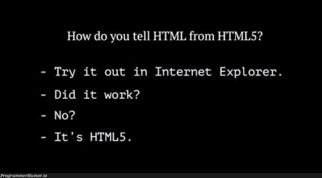 Sad but true. | html-memes, try-memes, internet explorer-memes, internet-memes, IT-memes, html5-memes, ML-memes | ProgrammerHumor.io