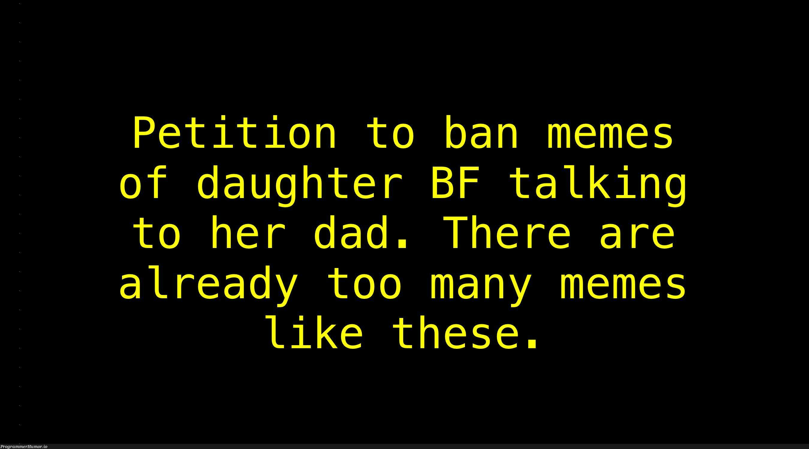 petitionToBanMemesOfDaughterBFTalkingToHerDad | ProgrammerHumor.io