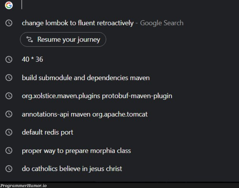 Every programmer's search history. | programmer-memes, program-memes, google-memes, api-memes, apache-memes, maven-memes, class-memes, tomcat-memes, google search-memes, search-memes, redis-memes, cs-memes, dependencies-memes | ProgrammerHumor.io