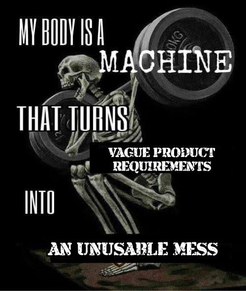 My Body Is A Machine That Turns Vague Requirements Into Unusable Mess